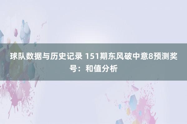 球队数据与历史记录 151期东风破中意8预测奖号:和值分析