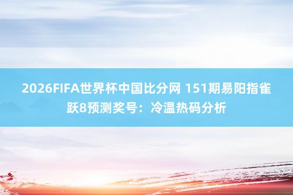 2026FIFA世界杯中国比分网 151期易阳指雀跃8预测奖号：冷温热码分析