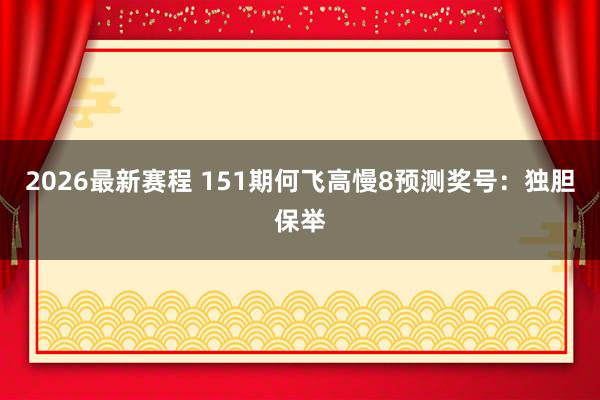 2026最新赛程 151期何飞高慢8预测奖号：独胆保举