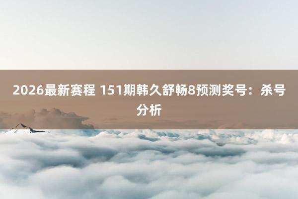 2026最新赛程 151期韩久舒畅8预测奖号：杀号分析
