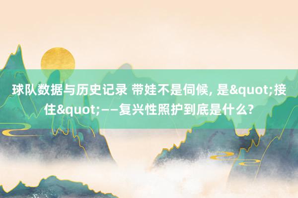 球队数据与历史记录 带娃不是伺候， 是"接住"——复兴性照护到底是什么?