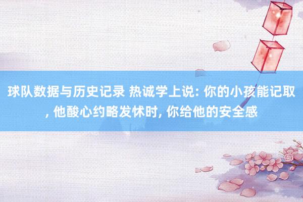球队数据与历史记录 热诚学上说: 你的小孩能记取, 他酸心约略发怵时, 你给他的安全感