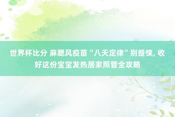 世界杯比分 麻腮风疫苗“八天定律”别蹙悚, 收好这份宝宝发热居家照管全攻略