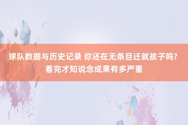 球队数据与历史记录 你还在无条目迁就孩子吗? 看完才知说念成果有多严重