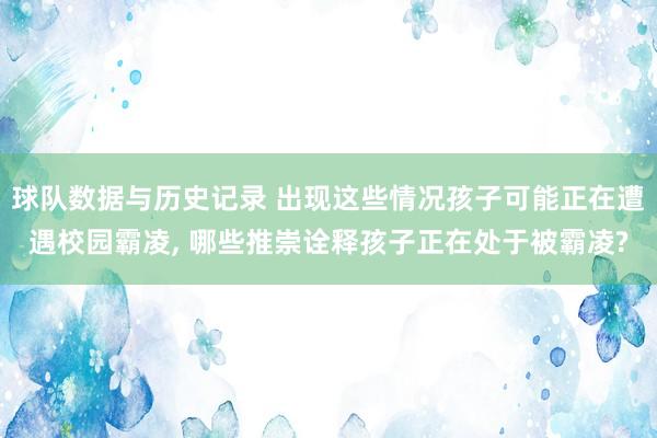 球队数据与历史记录 出现这些情况孩子可能正在遭遇校园霸凌, 哪些推崇诠释孩子正在处于被霸凌?