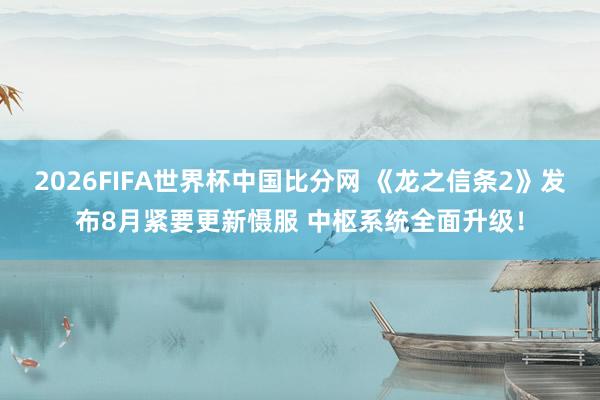 2026FIFA世界杯中国比分网 《龙之信条2》发布8月紧要更新慑服 中枢系统全面升级！