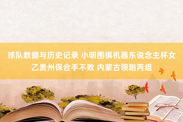 球队数据与历史记录 小明围棋机器东说念主杯女乙贵州保合手不败 内蒙古领跑丙组