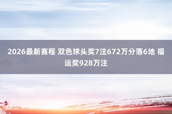 2026最新赛程 双色球头奖7注672万分落6地 福运奖928万注