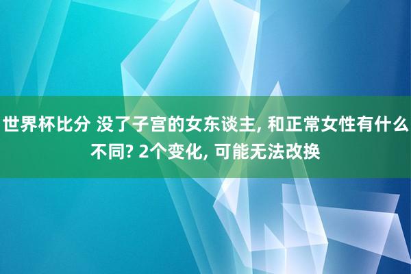 世界杯比分 没了子宫的女东谈主， 和正常女性有什么不同? 2个变化， 可能无法改换