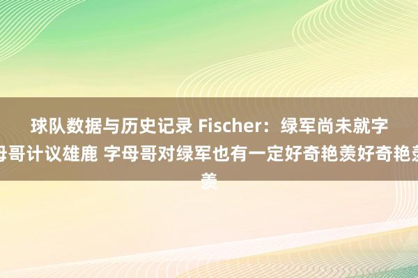球队数据与历史记录 Fischer：绿军尚未就字母哥计议雄鹿 字母哥对绿军也有一定好奇艳羡好奇艳羡