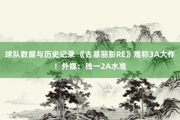 球队数据与历史记录 《古墓丽影RE》难称3A大作！外媒：独一2A水准