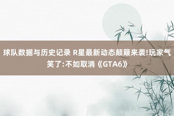 球队数据与历史记录 R星最新动态颠簸来袭!玩家气笑了:不如取消《GTA6》