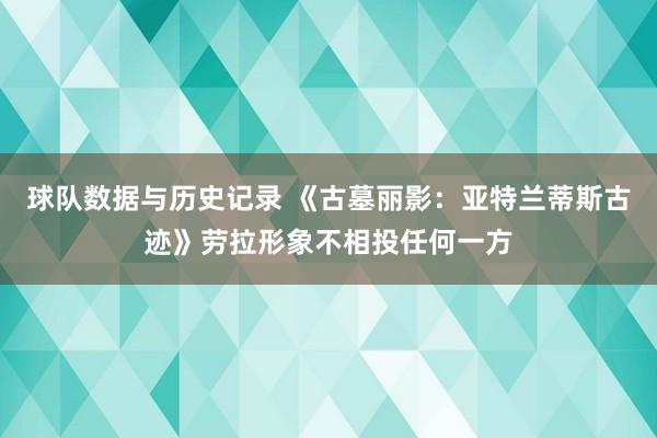 球队数据与历史记录 《古墓丽影：亚特兰蒂斯古迹》劳拉形象不相投任何一方