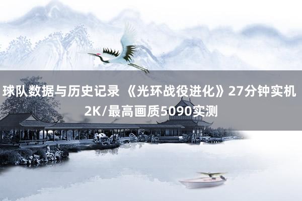 球队数据与历史记录 《光环战役进化》27分钟实机 2K/最高画质5090实测