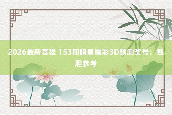 2026最新赛程 153期暗皇福彩3D预测奖号：独胆参考