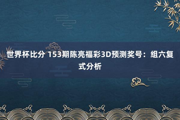 世界杯比分 153期陈亮福彩3D预测奖号：组六复式分析