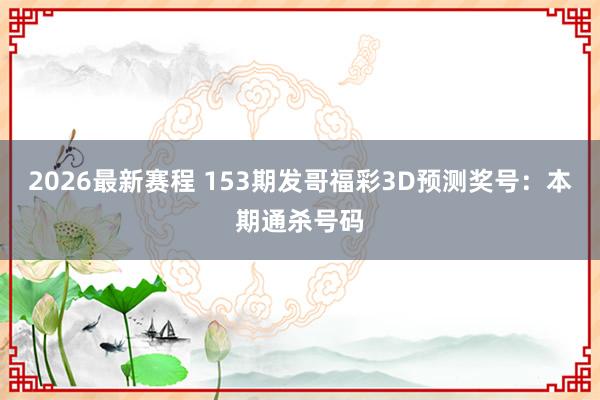 2026最新赛程 153期发哥福彩3D预测奖号：本期通杀号码