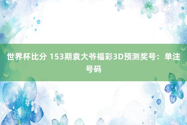 世界杯比分 153期袁大爷福彩3D预测奖号:单注号码