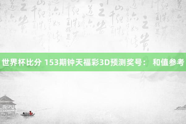 世界杯比分 153期钟天福彩3D预测奖号： 和值参考