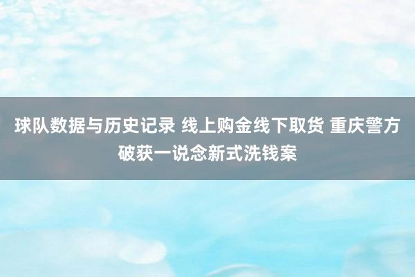 球队数据与历史记录 线上购金线下取货 重庆警方破获一说念新式洗钱案