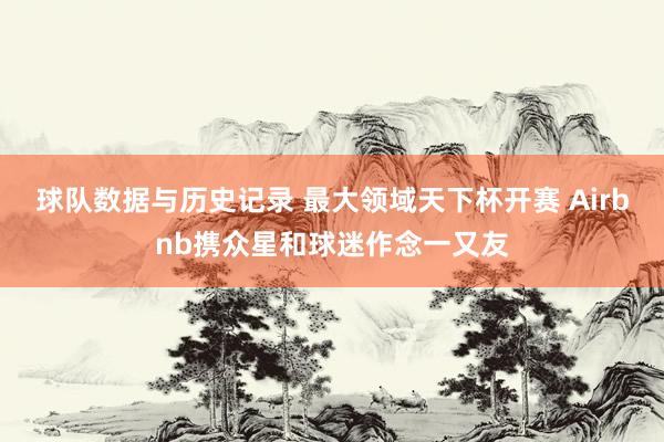 球队数据与历史记录 最大领域天下杯开赛 Airbnb携众星和球迷作念一又友