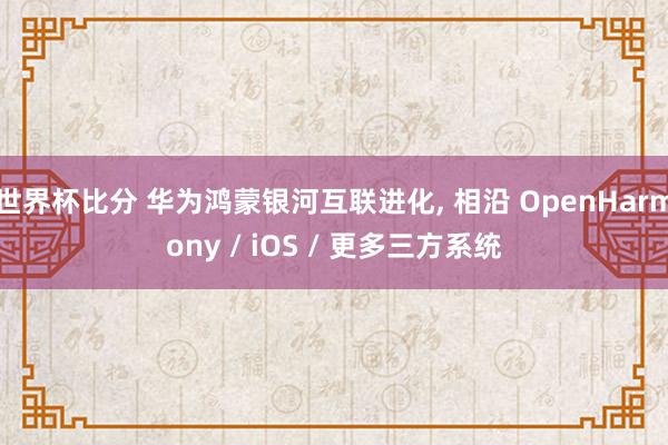 世界杯比分 华为鸿蒙银河互联进化， 相沿 OpenHarmony / iOS / 更多三方系统