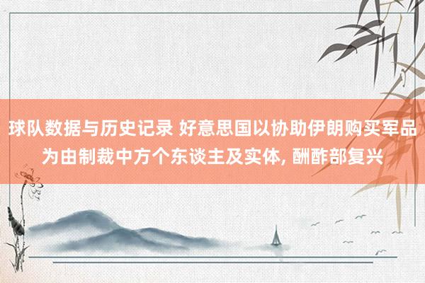 球队数据与历史记录 好意思国以协助伊朗购买军品为由制裁中方个东谈主及实体， 酬酢部复兴
