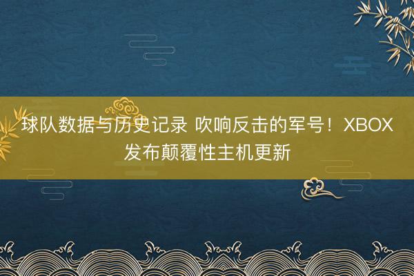 球队数据与历史记录 吹响反击的军号！XBOX发布颠覆性主机更新