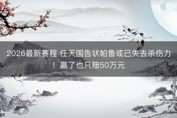 2026最新赛程 任天国告状帕鲁或已失去杀伤力!赢了也只赔50万元