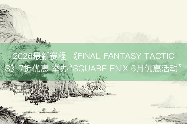 2026最新赛程 《FINAL FANTASY TACTICS》7折优惠 举办“SQUARE ENIX 6月优惠活动”