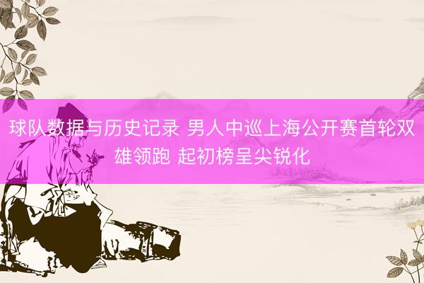 球队数据与历史记录 男人中巡上海公开赛首轮双雄领跑 起初榜呈尖锐化