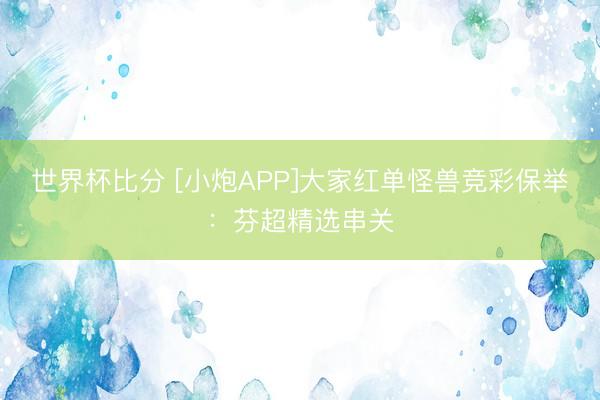 世界杯比分 [小炮APP]大家红单怪兽竞彩保举：芬超精选串关