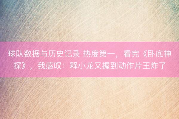 球队数据与历史记录 热度第一，看完《卧底神探》，我感叹：释小龙又握到动作片王炸了
