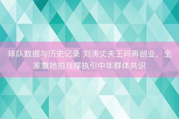球队数据与历史记录 刘涛丈夫王珂再创业，全家靠她拍戏撑执引中年群体共识