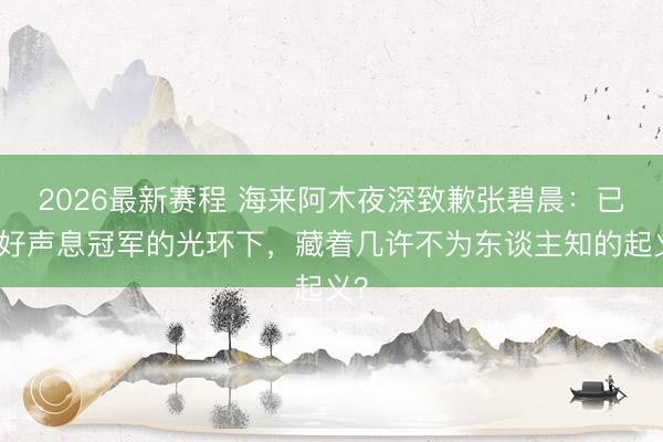 2026最新赛程 海来阿木夜深致歉张碧晨：已往好声息冠军的光环下，藏着几许不为东谈主知的起义？