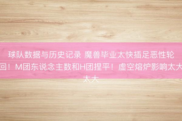 球队数据与历史记录 魔兽毕业太快插足恶性轮回！M团东说念主数和H团捏平！虚空熔炉影响太大