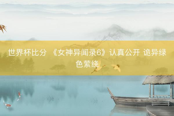 世界杯比分 《女神异闻录6》认真公开 诡异绿色萦绕