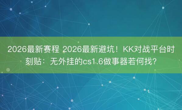 2026最新赛程 2026最新避坑！KK对战平台时刻贴：无外挂的cs1.6做事器若何找？