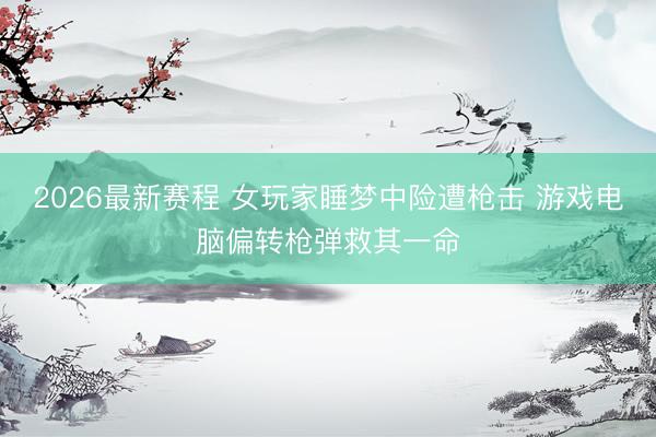 2026最新赛程 女玩家睡梦中险遭枪击 游戏电脑偏转枪弹救其一命
