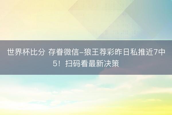 世界杯比分 存眷微信-狼王荐彩昨日私推近7中5！扫码看最新决策