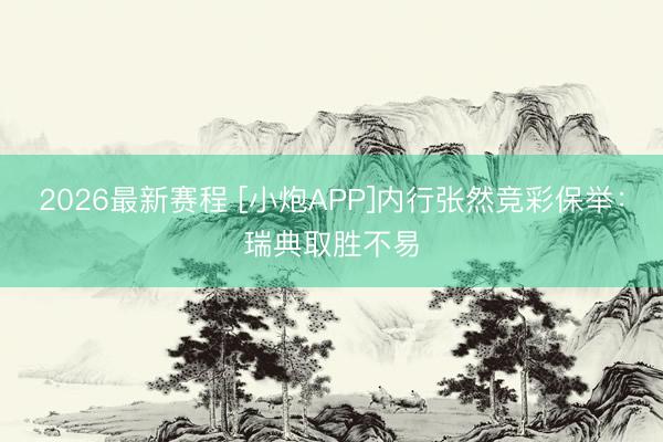 2026最新赛程 [小炮APP]内行张然竞彩保举：瑞典取胜不易