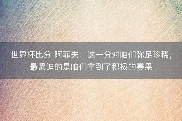 世界杯比分 阿菲夫:这一分对咱们弥足珍稀,最紧迫的是咱们拿到了积极的赛果