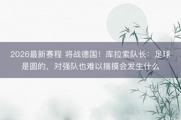 2026最新赛程 将战德国!库拉索队长:足球是圆的,对强队也难以揣摸会发生什么