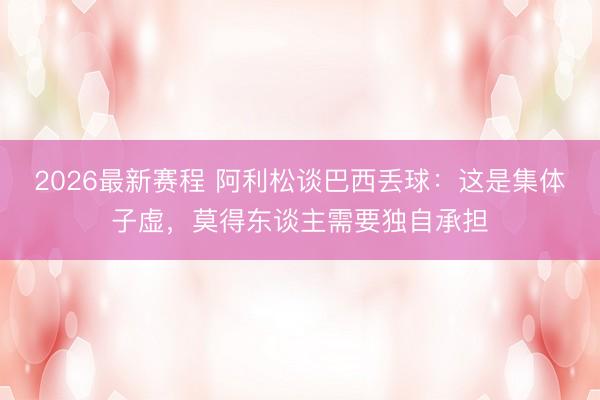 2026最新赛程 阿利松谈巴西丢球：这是集体子虚，莫得东谈主需要独自承担