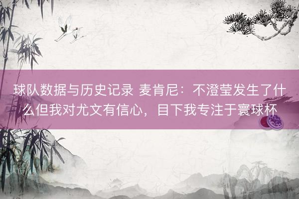 球队数据与历史记录 麦肯尼:不澄莹发生了什么但我对尤文有信心,目下我专注于寰球杯