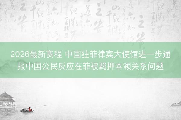 2026最新赛程 中国驻菲律宾大使馆进一步通报中国公民反应在菲被羁押本领关系问题