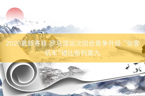 2026最新赛程 罗马涅站次回合竞争升级 “张雪机车”德比斯列第九