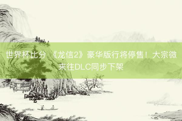 世界杯比分 《龙信2》豪华版行将停售！大宗微来往DLC同步下架