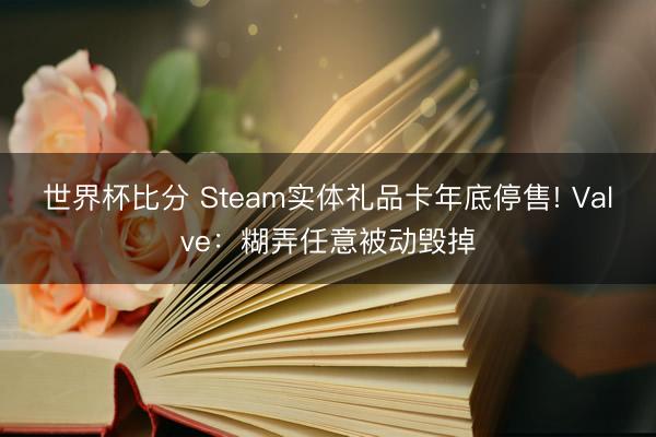 世界杯比分 Steam实体礼品卡年底停售! Valve:糊弄任意被动毁掉