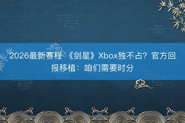 2026最新赛程 《剑星》Xbox独不占?官方回报移植:咱们需要时分